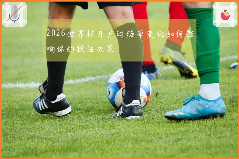 2026世界杯开户时赔率变化如何影响你的投注决策
