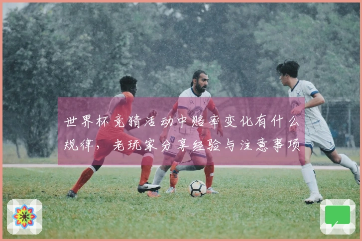 世界杯竞猜活动中赔率变化有什么规律，老玩家分享经验与注意事项
